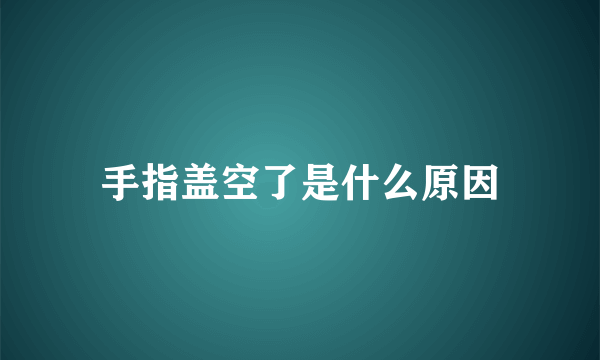 手指盖空了是什么原因