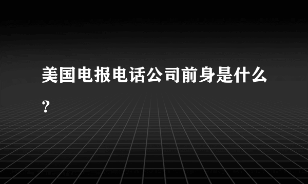 美国电报电话公司前身是什么？