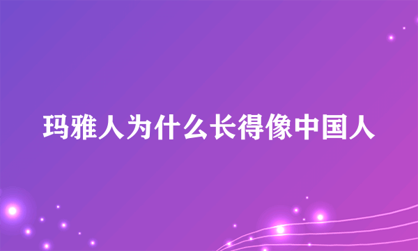 玛雅人为什么长得像中国人