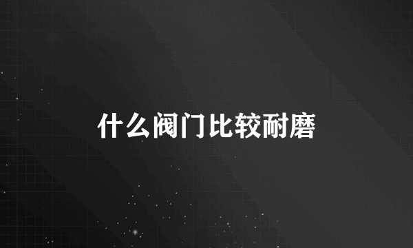 什么阀门比较耐磨