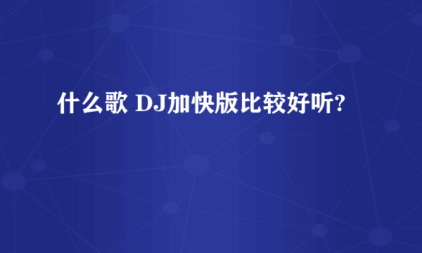 什么歌 DJ加快版比较好听?