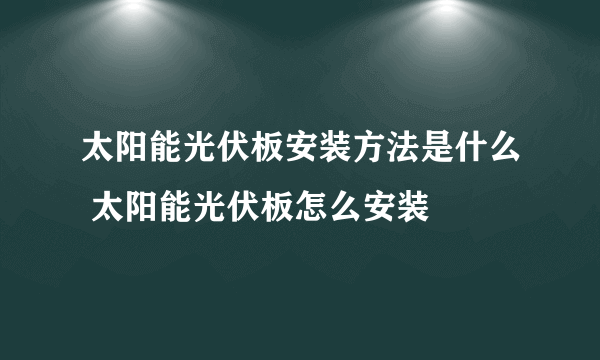 太阳能光伏板安装方法是什么 太阳能光伏板怎么安装