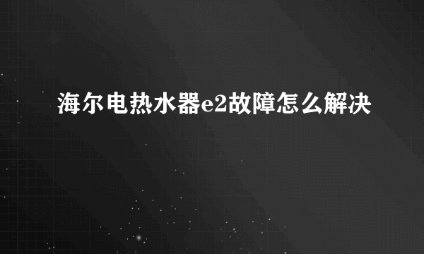 海尔电热水器e2故障怎么解决