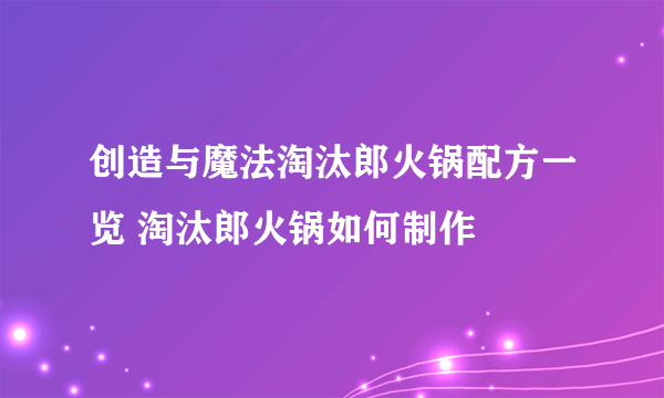 创造与魔法淘汰郎火锅配方一览 淘汰郎火锅如何制作