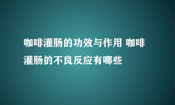 咖啡灌肠的功效与作用 咖啡灌肠的不良反应有哪些