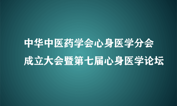 中华中医药学会心身医学分会成立大会暨第七届心身医学论坛