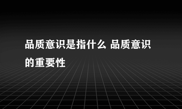 品质意识是指什么 品质意识的重要性