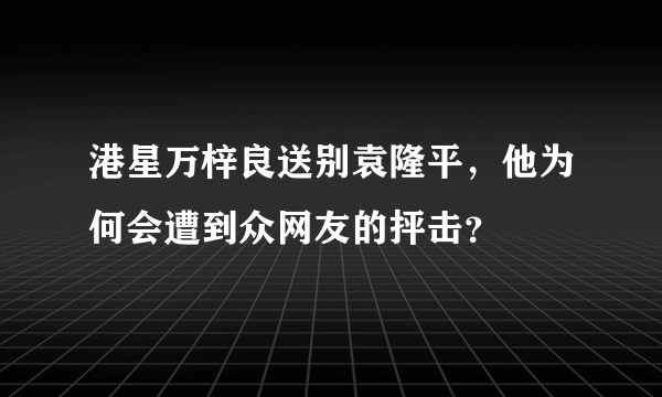 港星万梓良送别袁隆平，他为何会遭到众网友的抨击？