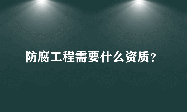 防腐工程需要什么资质？