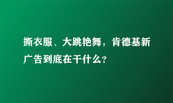 撕衣服、大跳艳舞，肯德基新广告到底在干什么？