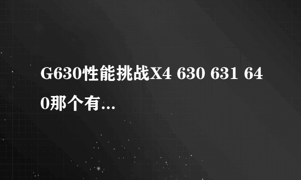 G630性能挑战X4 630 631 640那个有得PK啊？ 是不是G630好过X4 631？