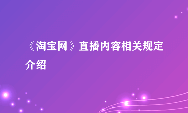 《淘宝网》直播内容相关规定介绍