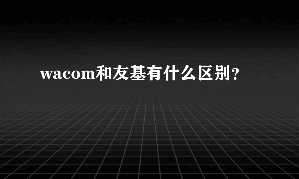 wacom和友基有什么区别？