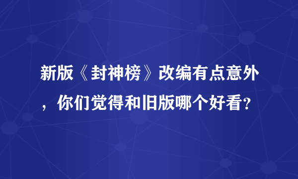 新版《封神榜》改编有点意外，你们觉得和旧版哪个好看？