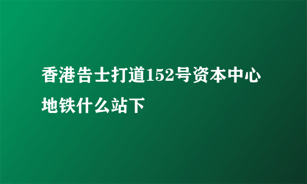 香港告士打道152号资本中心地铁什么站下