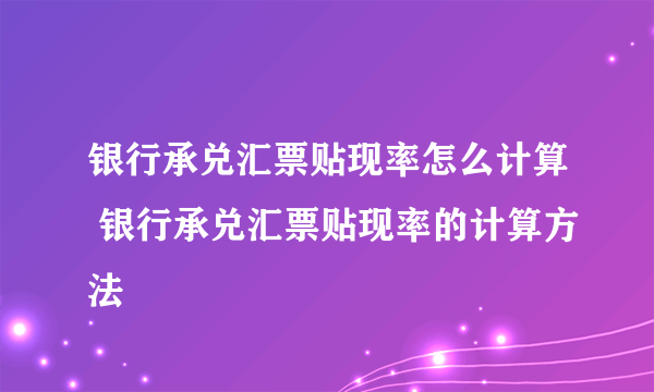 银行承兑汇票贴现率怎么计算 银行承兑汇票贴现率的计算方法