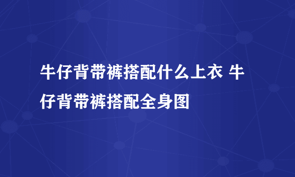 牛仔背带裤搭配什么上衣 牛仔背带裤搭配全身图