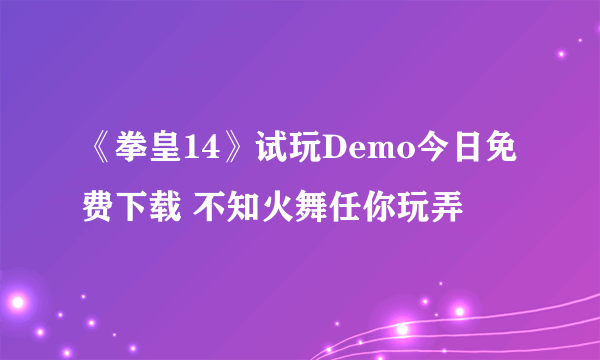 《拳皇14》试玩Demo今日免费下载 不知火舞任你玩弄