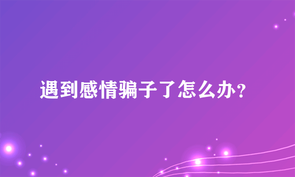 遇到感情骗子了怎么办？