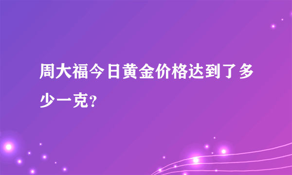 周大福今日黄金价格达到了多少一克？