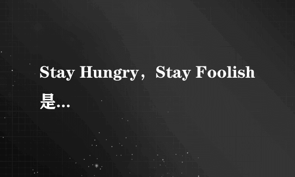 Stay Hungry，Stay Foolish是什么意思？