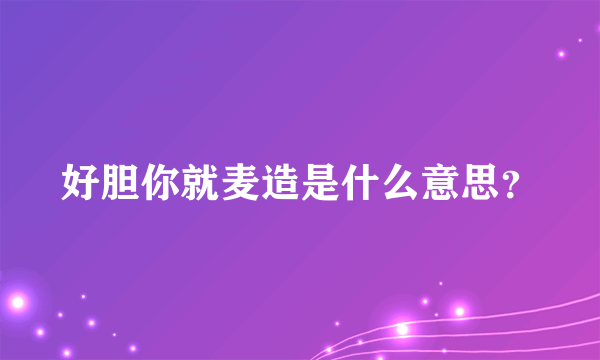 好胆你就麦造是什么意思？