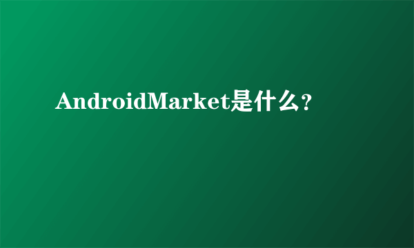 AndroidMarket是什么？