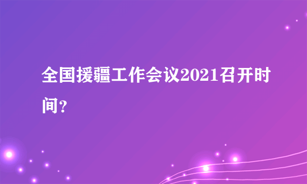 全国援疆工作会议2021召开时间？