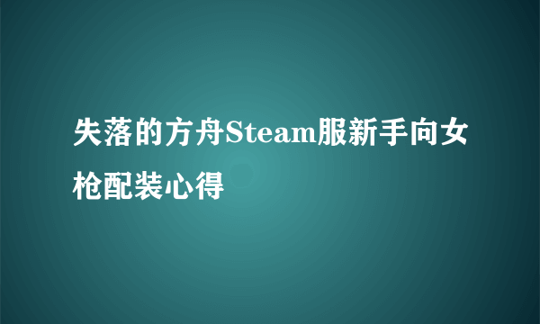 失落的方舟Steam服新手向女枪配装心得