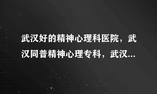 武汉好的精神心理科医院，武汉同普精神心理专科，武汉好的心理治疗的医院