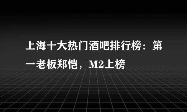 上海十大热门酒吧排行榜：第一老板郑恺，M2上榜