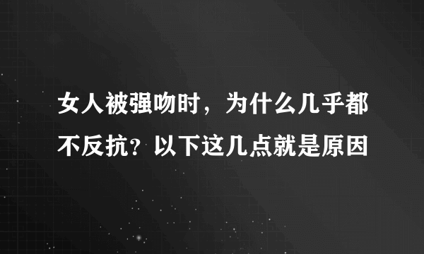 女人被强吻时，为什么几乎都不反抗？以下这几点就是原因