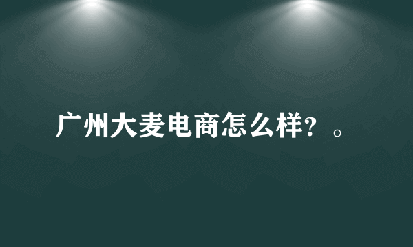 广州大麦电商怎么样？。