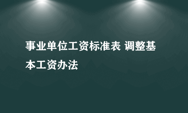 事业单位工资标准表 调整基本工资办法