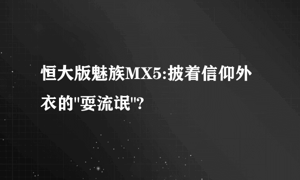 恒大版魅族MX5:披着信仰外衣的