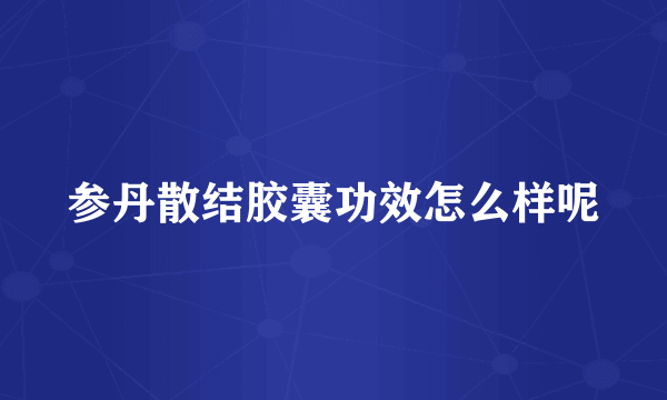 参丹散结胶囊功效怎么样呢