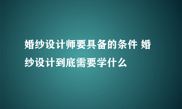 婚纱设计师要具备的条件 婚纱设计到底需要学什么