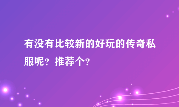 有没有比较新的好玩的传奇私服呢？推荐个？