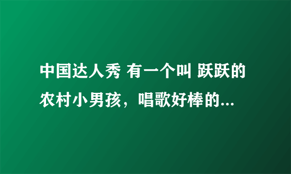 中国达人秀 有一个叫 跃跃的农村小男孩，唱歌好棒的那个，全名叫什么？我好喜欢他的歌声