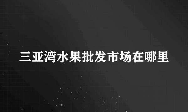 三亚湾水果批发市场在哪里