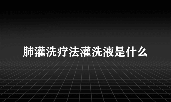 肺灌洗疗法灌洗液是什么