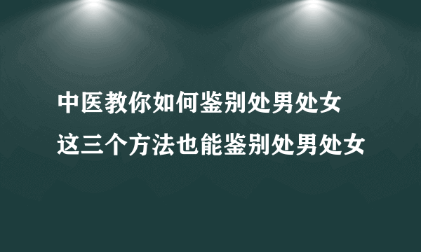 中医教你如何鉴别处男处女 这三个方法也能鉴别处男处女