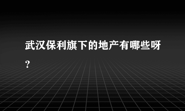 武汉保利旗下的地产有哪些呀？