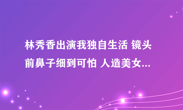 林秀香出演我独自生活 镜头前鼻子细到可怕 人造美女是本色出演？