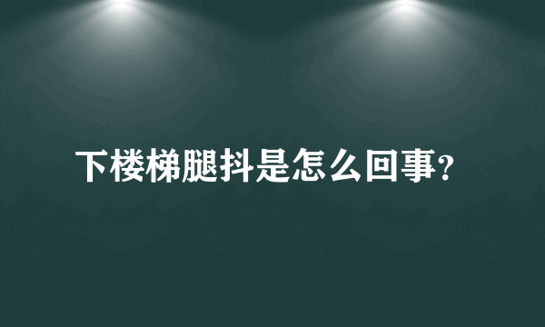 下楼梯腿抖是怎么回事？