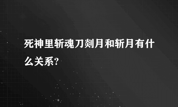 死神里斩魂刀剡月和斩月有什么关系?