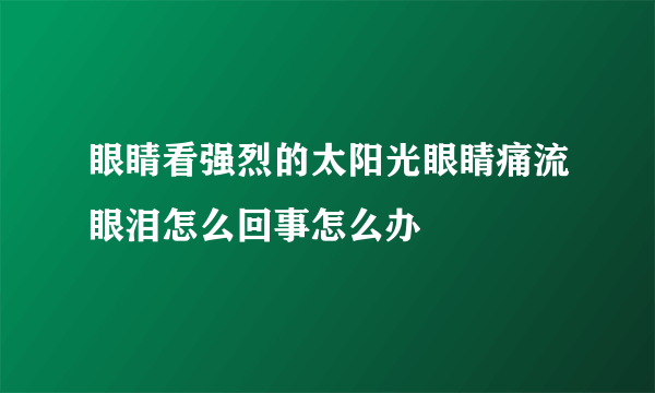 眼睛看强烈的太阳光眼睛痛流眼泪怎么回事怎么办