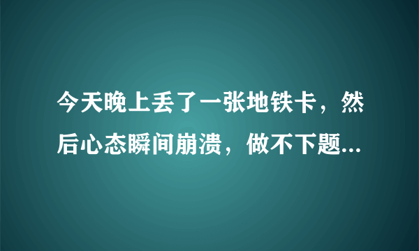 今天晚上丢了一张地铁卡，然后心态瞬间崩溃，做不下题感觉人生特别失败，我是不是心态特别不好？