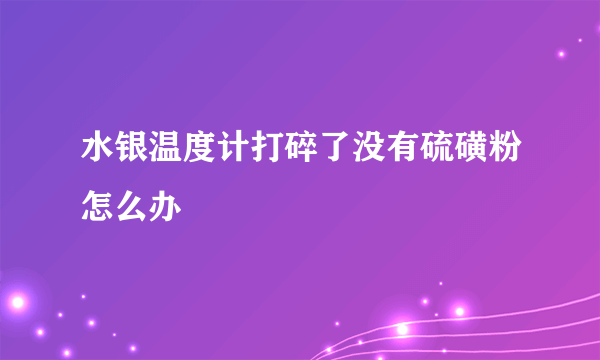 水银温度计打碎了没有硫磺粉怎么办