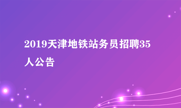 2019天津地铁站务员招聘35人公告